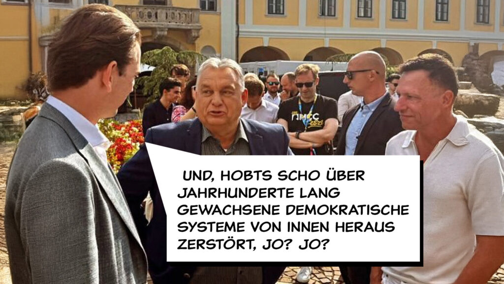 Kurz: "Und, hobts scho über Jahrhunderte lang gewachsene demokratische Systeme von innen heraus zerstört, jo? Jo?"